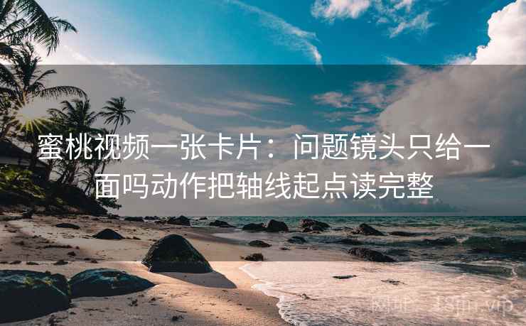 蜜桃视频一张卡片:问题镜头只给一面吗动作把轴线起点读完整 蜜桃视频一张卡片:问题镜头只给一面吗动作把轴线起点读完整