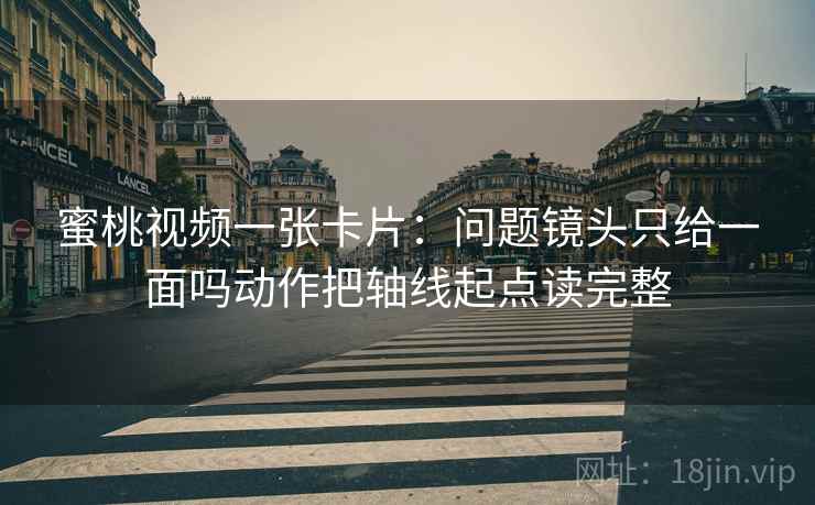 蜜桃视频一张卡片:问题镜头只给一面吗动作把轴线起点读完整 蜜桃视频一张卡片:问题镜头只给一面吗动作把轴线起点读完整