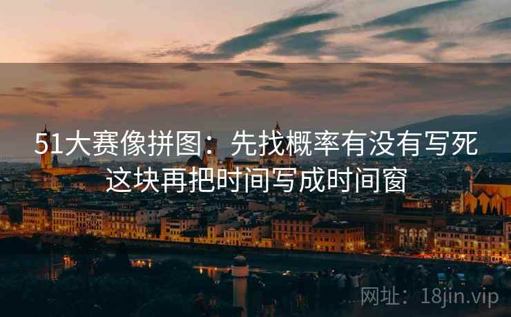 51大赛像拼图:先找概率有没有写死这块再把时间写成时间窗 51大赛像拼图:先找概率有没有写死这块再把时间写成时间窗