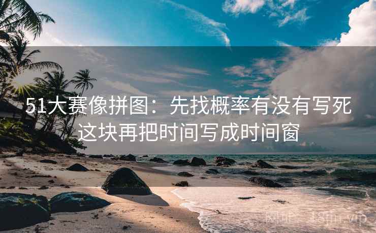 51大赛像拼图:先找概率有没有写死这块再把时间写成时间窗 51大赛像拼图:先找概率有没有写死这块再把时间写成时间窗