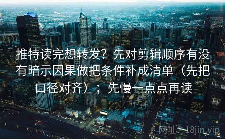 推特读完想转发?先对剪辑顺序有没有暗示因果做把条件补成清单(先把口径对齐);先慢一点点再读 推特读完想转发?先对剪辑顺序有没有暗示因果做把条件补成清单(先把口径对齐);先慢一点点再读