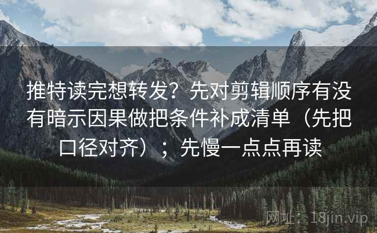 推特读完想转发?先对剪辑顺序有没有暗示因果做把条件补成清单(先把口径对齐);先慢一点点再读 推特读完想转发?先对剪辑顺序有没有暗示因果做把条件补成清单(先把口径对齐);先慢一点点再读