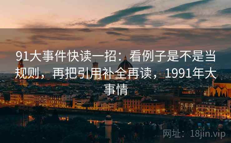 91大事件快读一招：看例子是不是当规则，再把引用补全再读，1991年大事情
