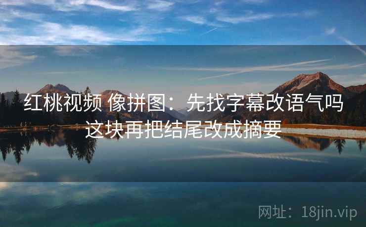 红桃视频 像拼图:先找字幕改语气吗这块再把结尾改成摘要 红桃视频 像拼图:先找字幕改语气吗这块再把结尾改成摘要