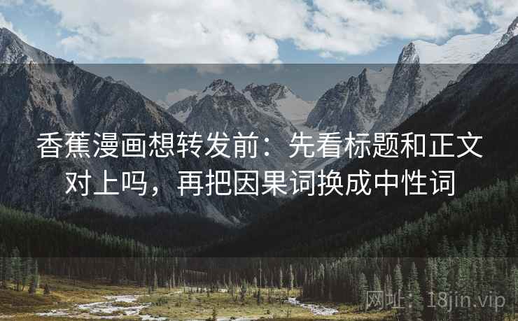 香蕉漫画想转发前:先看标题和正文对上吗,再把因果词换成中性词 香蕉漫画想转发前:先看标题和正文对上吗,再把因果词换成中性词