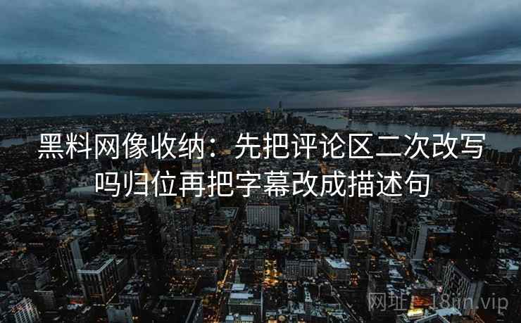 黑料网像收纳:先把评论区二次改写吗归位再把字幕改成描述句 黑料网像收纳:先把评论区二次改写吗归位再把字幕改成描述句