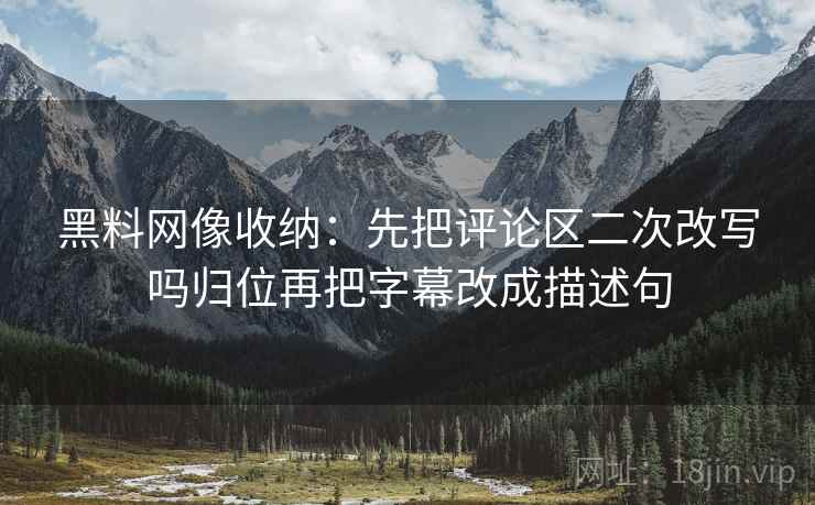 黑料网像收纳:先把评论区二次改写吗归位再把字幕改成描述句 黑料网像收纳:先把评论区二次改写吗归位再把字幕改成描述句