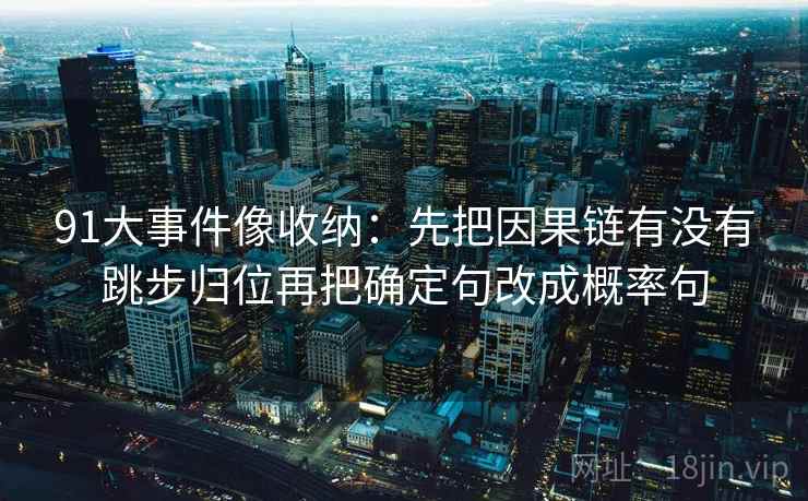 91大事件像收纳:先把因果链有没有跳步归位再把确定句改成概率句 91大事件像收纳:先把因果链有没有跳步归位再把确定句改成概率句