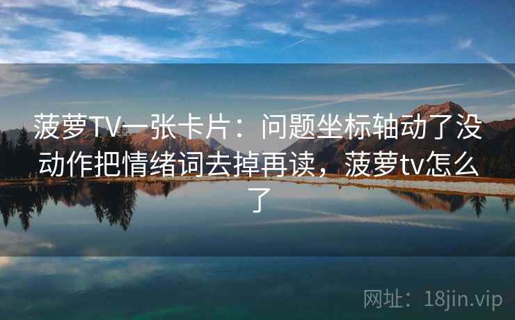 菠萝TV一张卡片:问题坐标轴动了没动作把情绪词去掉再读,菠萝tv怎么了 菠萝TV一张卡片:问题坐标轴动了没动作把情绪词去掉再读,菠萝tv怎么了
