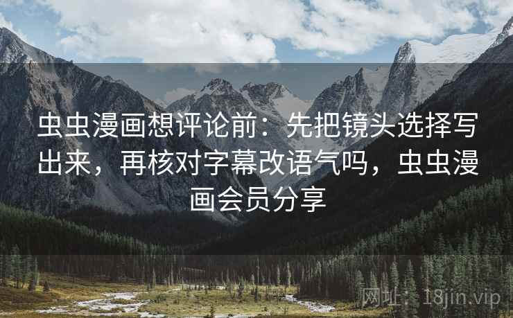 虫虫漫画想评论前:先把镜头选择写出来,再核对字幕改语气吗,虫虫漫画会员分享 虫虫漫画想评论前:先把镜头选择写出来,再核对字幕改语气吗,虫虫漫画会员分享