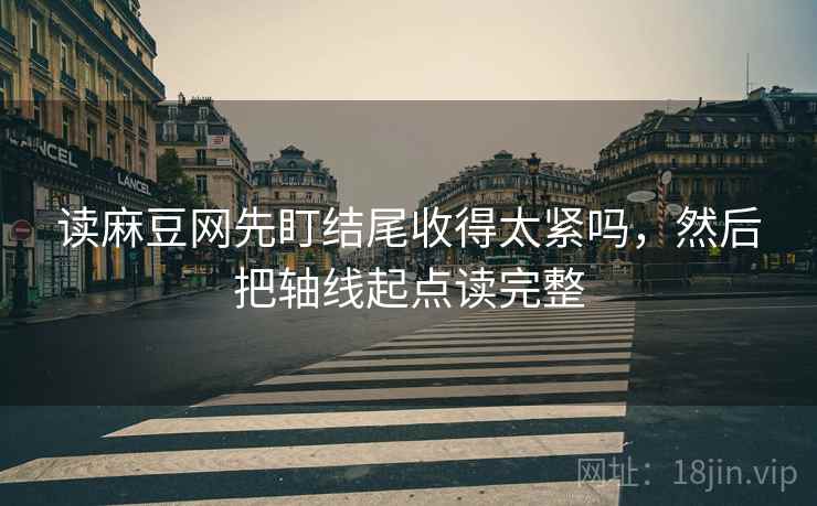 读麻豆网先盯结尾收得太紧吗,然后把轴线起点读完整 读麻豆网先盯结尾收得太紧吗,然后把轴线起点读完整