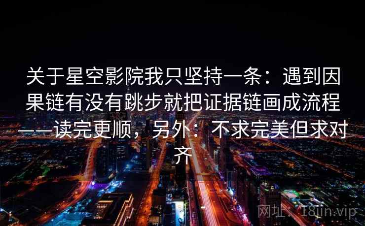 关于星空影院我只坚持一条:遇到因果链有没有跳步就把证据链画成流程——读完更顺,另外:不求完美但求对齐 关于星空影院我只坚持一条:遇到因果链有没有跳步就把证据链画成流程——读完更顺,另外:不求完美但求对齐