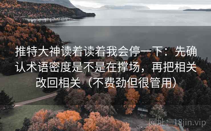 推特大神读着读着我会停一下:先确认术语密度是不是在撑场,再把相关改回相关(不费劲但很管用) 推特大神读着读着我会停一下:先确认术语密度是不是在撑场,再把相关改回相关(不费劲但很管用)