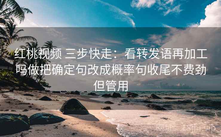 红桃视频 三步快走:看转发语再加工吗做把确定句改成概率句收尾不费劲但管用 红桃视频 三步快走:看转发语再加工吗做把确定句改成概率句收尾不费劲但管用
