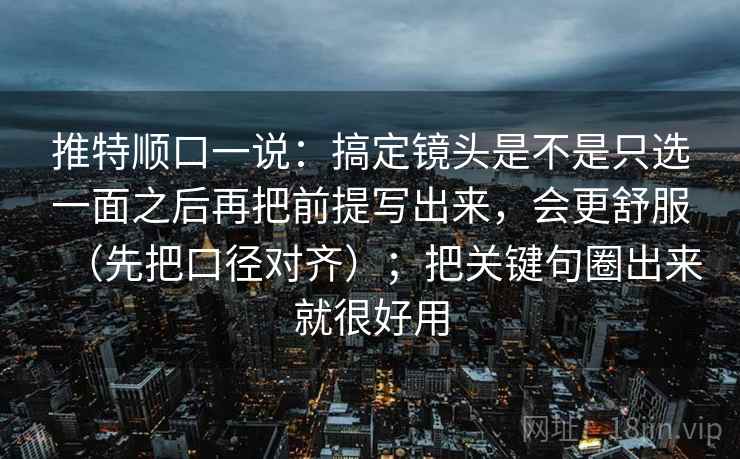 推特顺口一说:搞定镜头是不是只选一面之后再把前提写出来,会更舒服(先把口径对齐);把关键句圈出来就很好用 推特顺口一说:搞定镜头是不是只选一面之后再把前提写出来,会更舒服(先把口径对齐);把关键句圈出来就很好用