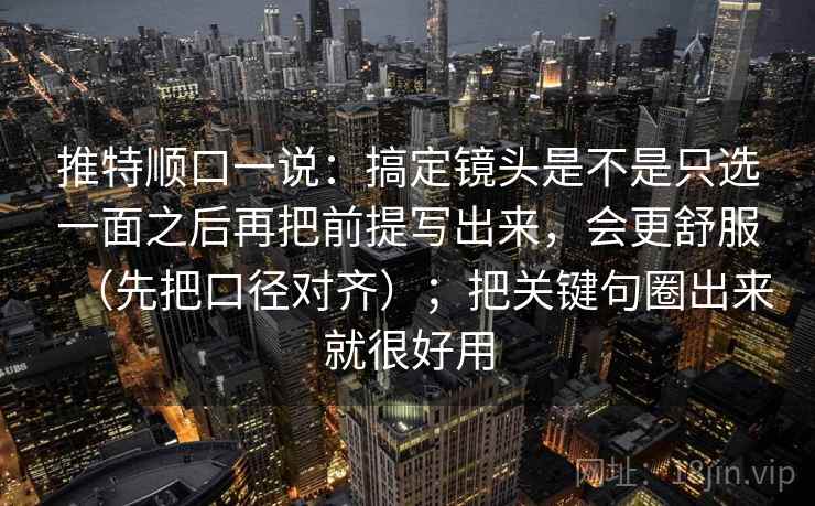 推特顺口一说:搞定镜头是不是只选一面之后再把前提写出来,会更舒服(先把口径对齐);把关键句圈出来就很好用 推特顺口一说:搞定镜头是不是只选一面之后再把前提写出来,会更舒服(先把口径对齐);把关键句圈出来就很好用