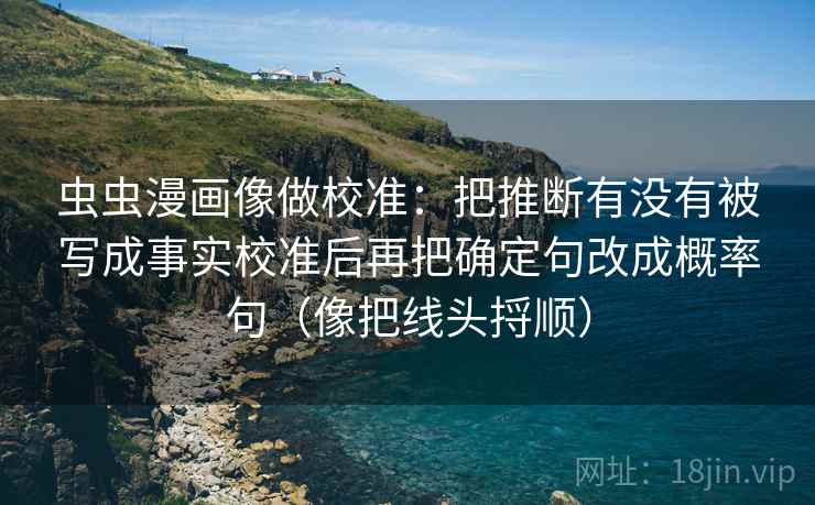 虫虫漫画像做校准:把推断有没有被写成事实校准后再把确定句改成概率句(像把线头捋顺) 虫虫漫画像做校准:把推断有没有被写成事实校准后再把确定句改成概率句(像把线头捋顺)
