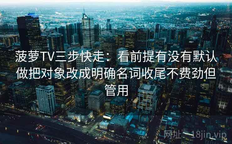 菠萝TV三步快走：看前提有没有默认做把对象改成明确名词收尾不费劲但管用