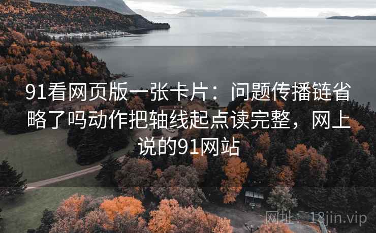 91看网页版一张卡片:问题传播链省略了吗动作把轴线起点读完整,网上说的91网站 91看网页版一张卡片:问题传播链省略了吗动作把轴线起点读完整,网上说的91网站
