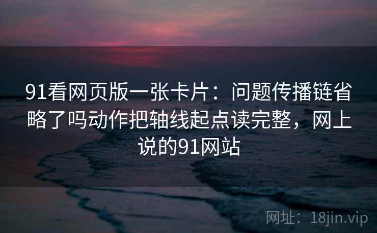 91看网页版一张卡片:问题传播链省略了吗动作把轴线起点读完整,网上说的91网站 91看网页版一张卡片:问题传播链省略了吗动作把轴线起点读完整,网上说的91网站