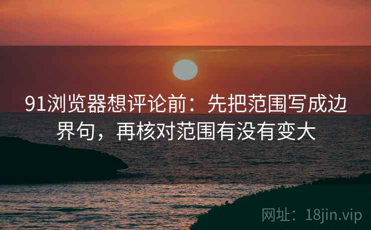 91浏览器想评论前:先把范围写成边界句,再核对范围有没有变大 91浏览器想评论前:先把范围写成边界句,再核对范围有没有变大