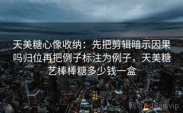 天美糖心像收纳:先把剪辑暗示因果吗归位再把例子标注为例子,天美糖艺棒棒糖多少钱一盒 天美糖心像收纳:先把剪辑暗示因果吗归位再把例子标注为例子,天美糖艺棒棒糖多少钱一盒