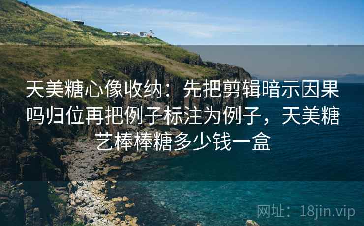 天美糖心像收纳:先把剪辑暗示因果吗归位再把例子标注为例子,天美糖艺棒棒糖多少钱一盒 天美糖心像收纳:先把剪辑暗示因果吗归位再把例子标注为例子,天美糖艺棒棒糖多少钱一盒