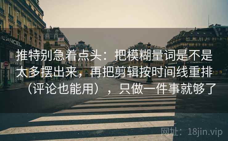 推特别急着点头:把模糊量词是不是太多摆出来,再把剪辑按时间线重排(评论也能用),只做一件事就够了 推特别急着点头:把模糊量词是不是太多摆出来,再把剪辑按时间线重排(评论也能用),只做一件事就够了