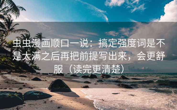 虫虫漫画顺口一说:搞定强度词是不是太满之后再把前提写出来,会更舒服(读完更清楚) 虫虫漫画顺口一说:搞定强度词是不是太满之后再把前提写出来,会更舒服(读完更清楚)
