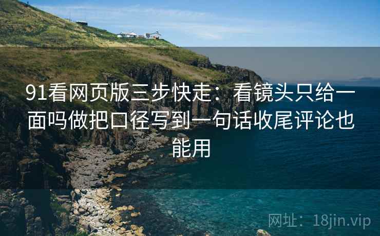 91看网页版三步快走:看镜头只给一面吗做把口径写到一句话收尾评论也能用 91看网页版三步快走:看镜头只给一面吗做把口径写到一句话收尾评论也能用
