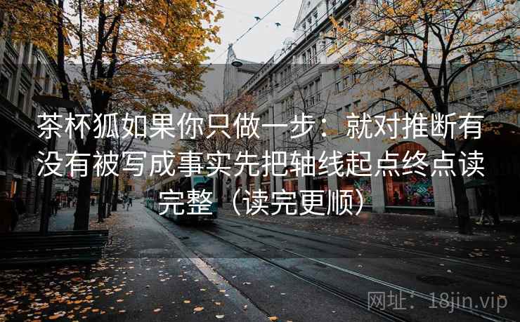 茶杯狐如果你只做一步:就对推断有没有被写成事实先把轴线起点终点读完整(读完更顺) 茶杯狐如果你只做一步:就对推断有没有被写成事实先把轴线起点终点读完整(读完更顺)