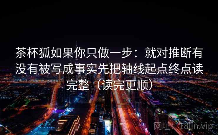 茶杯狐如果你只做一步:就对推断有没有被写成事实先把轴线起点终点读完整(读完更顺) 茶杯狐如果你只做一步:就对推断有没有被写成事实先把轴线起点终点读完整(读完更顺)