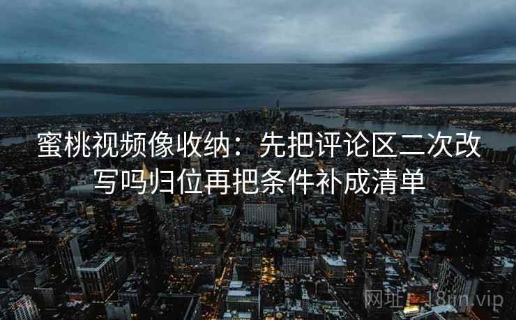 蜜桃视频像收纳:先把评论区二次改写吗归位再把条件补成清单 蜜桃视频像收纳:先把评论区二次改写吗归位再把条件补成清单