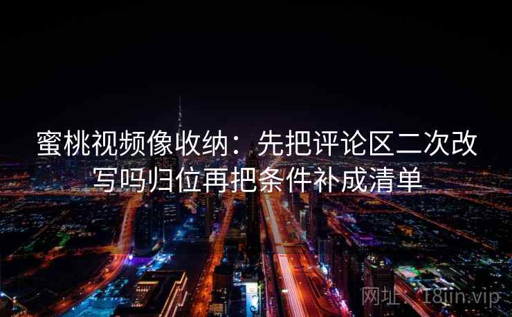 蜜桃视频像收纳:先把评论区二次改写吗归位再把条件补成清单 蜜桃视频像收纳:先把评论区二次改写吗归位再把条件补成清单