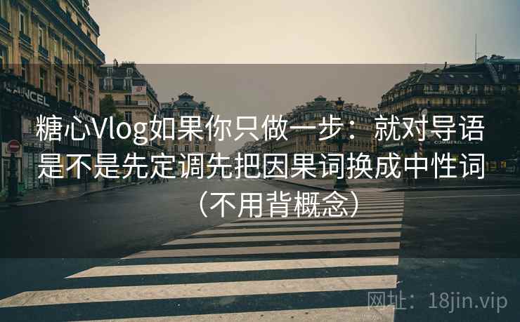 糖心Vlog如果你只做一步:就对导语是不是先定调先把因果词换成中性词(不用背概念) 糖心Vlog如果你只做一步:就对导语是不是先定调先把因果词换成中性词(不用背概念)