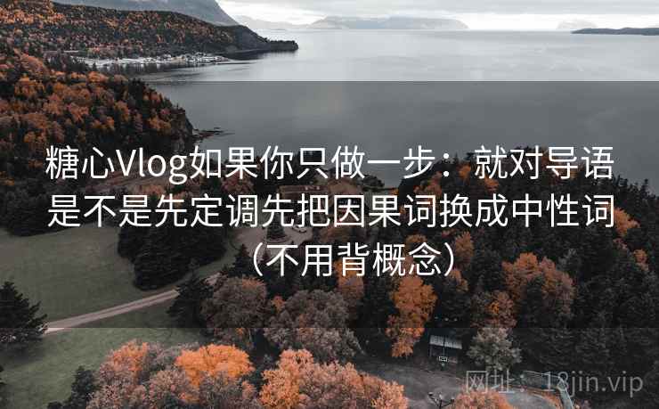 糖心Vlog如果你只做一步:就对导语是不是先定调先把因果词换成中性词(不用背概念) 糖心Vlog如果你只做一步:就对导语是不是先定调先把因果词换成中性词(不用背概念)