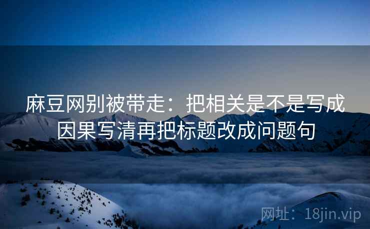 麻豆网别被带走:把相关是不是写成因果写清再把标题改成问题句 麻豆网别被带走:把相关是不是写成因果写清再把标题改成问题句
