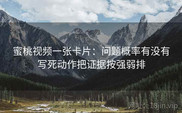 蜜桃视频一张卡片:问题概率有没有写死动作把证据按强弱排 蜜桃视频一张卡片:问题概率有没有写死动作把证据按强弱排