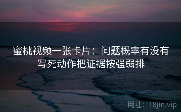 蜜桃视频一张卡片:问题概率有没有写死动作把证据按强弱排 蜜桃视频一张卡片:问题概率有没有写死动作把证据按强弱排