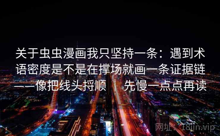 关于虫虫漫画我只坚持一条:遇到术语密度是不是在撑场就画一条证据链——像把线头捋顺 | 先慢一点点再读 关于虫虫漫画我只坚持一条:遇到术语密度是不是在撑场就画一条证据链——像把线头捋顺 | 先慢一点点再读
