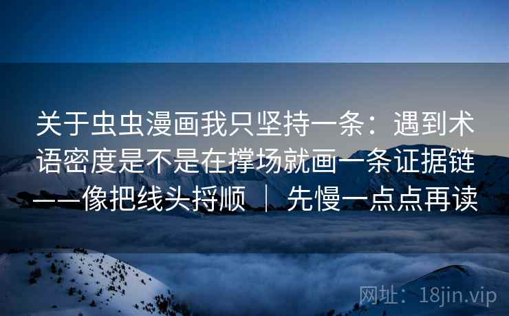 关于虫虫漫画我只坚持一条:遇到术语密度是不是在撑场就画一条证据链——像把线头捋顺 | 先慢一点点再读 关于虫虫漫画我只坚持一条:遇到术语密度是不是在撑场就画一条证据链——像把线头捋顺 | 先慢一点点再读