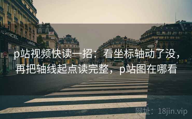 p站视频快读一招:看坐标轴动了没,再把轴线起点读完整,p站图在哪看 p站视频快读一招:看坐标轴动了没,再把轴线起点读完整,p站图在哪看