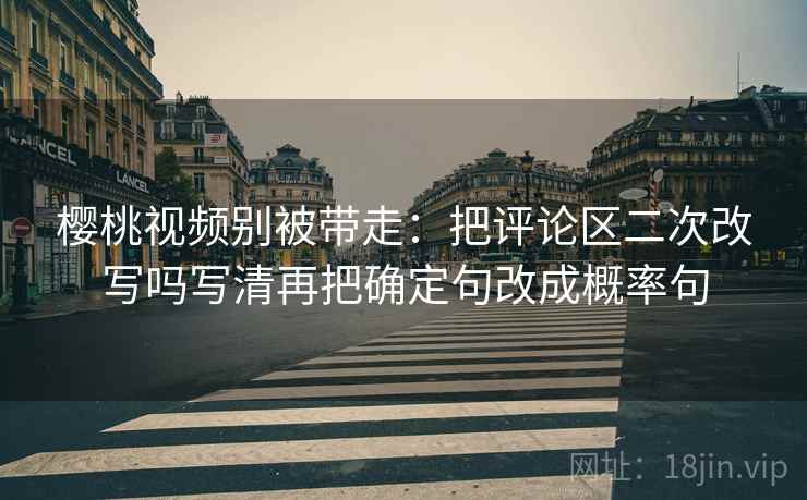樱桃视频别被带走:把评论区二次改写吗写清再把确定句改成概率句 樱桃视频别被带走:把评论区二次改写吗写清再把确定句改成概率句