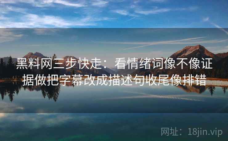 黑料网三步快走:看情绪词像不像证据做把字幕改成描述句收尾像排错 黑料网三步快走:看情绪词像不像证据做把字幕改成描述句收尾像排错