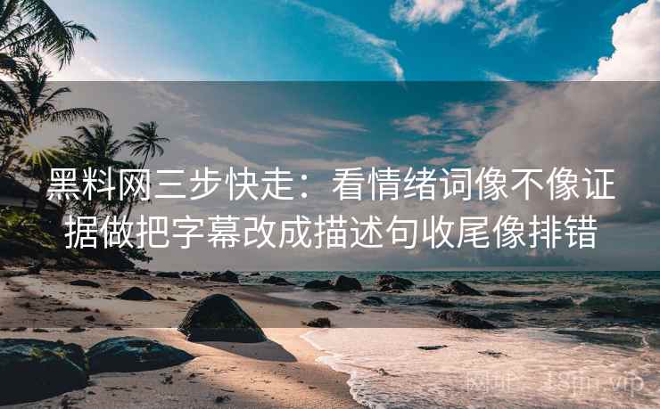 黑料网三步快走:看情绪词像不像证据做把字幕改成描述句收尾像排错 黑料网三步快走:看情绪词像不像证据做把字幕改成描述句收尾像排错