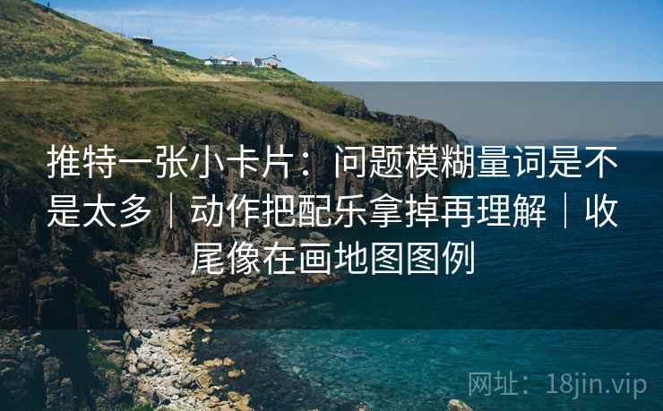 推特一张小卡片:问题模糊量词是不是太多|动作把配乐拿掉再理解|收尾像在画地图图例 推特一张小卡片:问题模糊量词是不是太多|动作把配乐拿掉再理解|收尾像在画地图图例