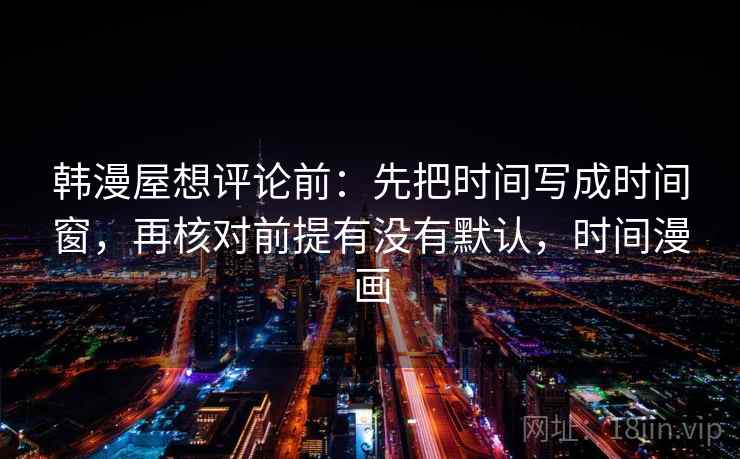 韩漫屋想评论前:先把时间写成时间窗,再核对前提有没有默认,时间漫画 韩漫屋想评论前:先把时间写成时间窗,再核对前提有没有默认,时间漫画