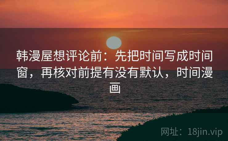 韩漫屋想评论前:先把时间写成时间窗,再核对前提有没有默认,时间漫画 韩漫屋想评论前:先把时间写成时间窗,再核对前提有没有默认,时间漫画