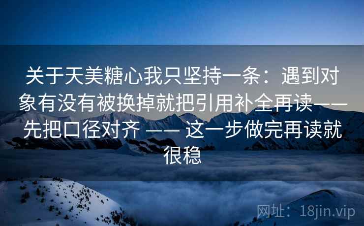 关于天美糖心我只坚持一条：遇到对象有没有被换掉就把引用补全再读——先把口径对齐 —— 这一步做完再读就很稳