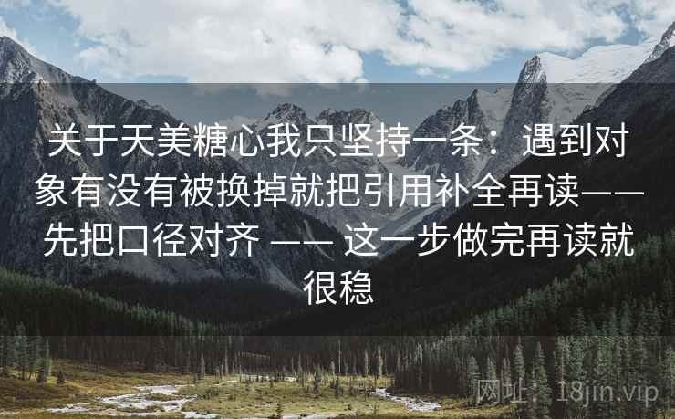 关于天美糖心我只坚持一条：遇到对象有没有被换掉就把引用补全再读——先把口径对齐 —— 这一步做完再读就很稳